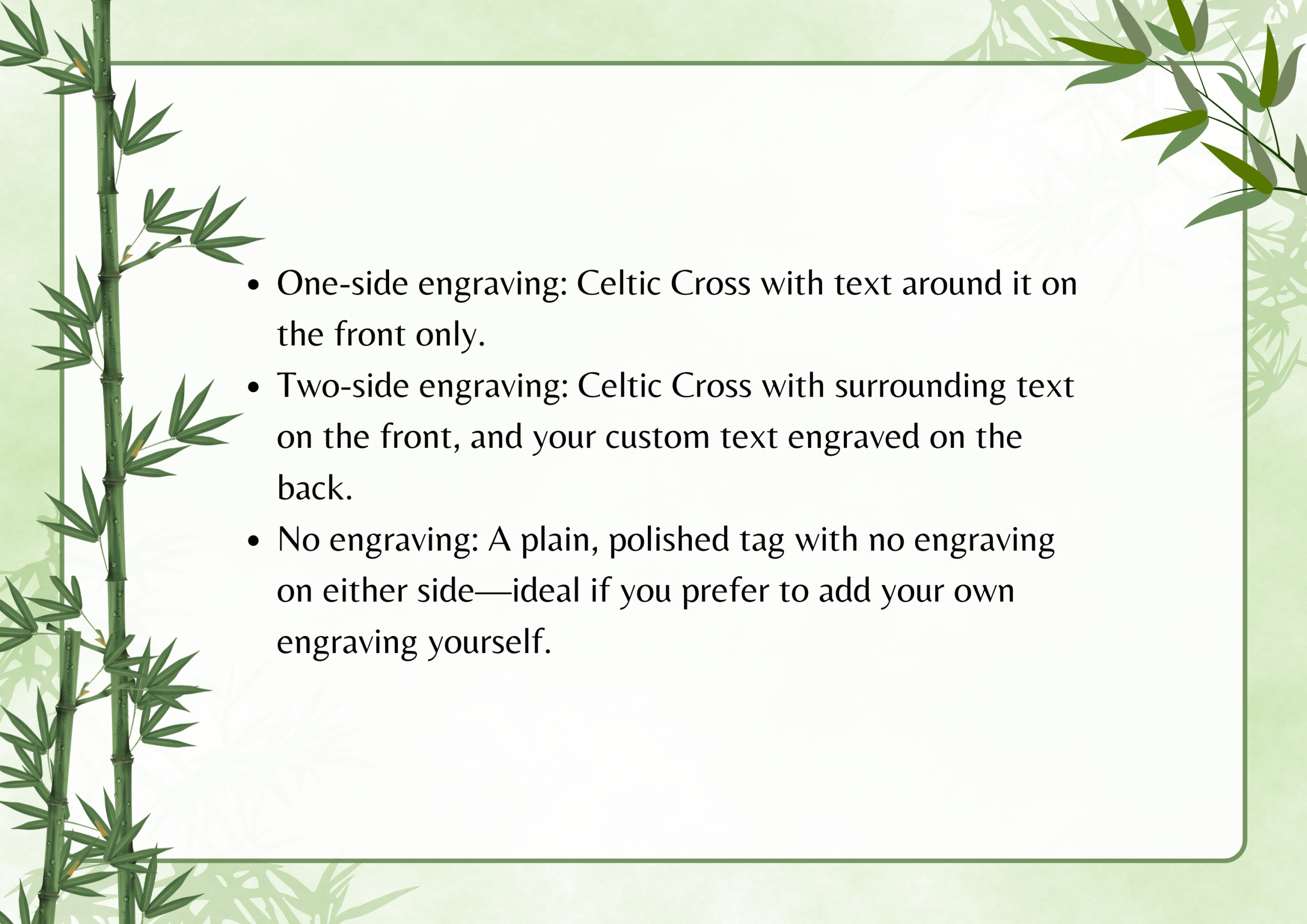 One-side engraving: Celtic Cross with text around it on the front only. Two-side engraving: Celtic Cross with surrounding text on the front, and your custom text engraved on the back. No engraving: A plain, polished tag with no engraving on either side—ideal if you prefer to add your own engraving yourself